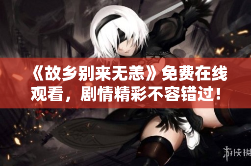 《故乡别来无恙》免费在线观看，剧情精彩不容错过！