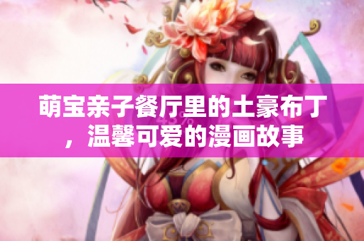 萌宝亲子餐厅里的土豪布丁，温馨可爱的漫画故事