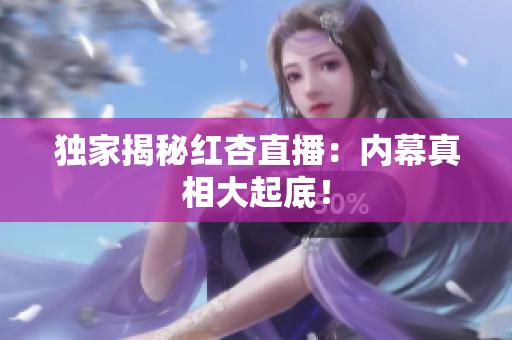 独家揭秘红杏直播：内幕真相大起底！