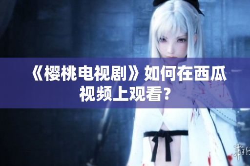 《樱桃电视剧》如何在西瓜视频上观看？