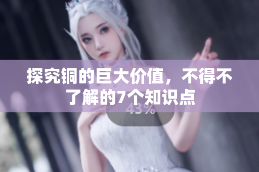 探究铜的巨大价值，不得不了解的7个知识点