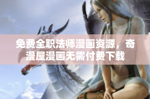 免费全职法师漫画资源，奇漫屋漫画无需付费下载