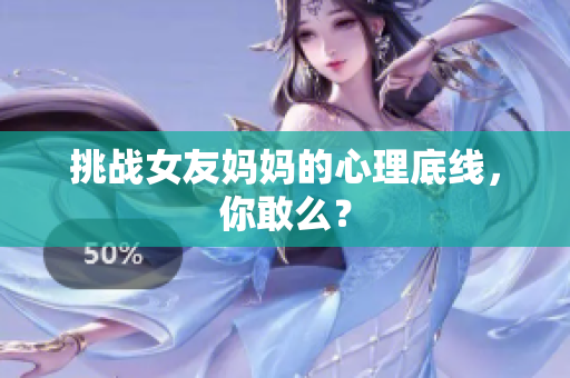 挑战女友妈妈的心理底线，你敢么？
