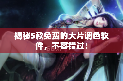 揭秘5款免费的大片调色软件，不容错过！