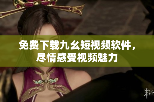 免费下载九幺短视频软件，尽情感受视频魅力