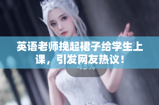 英语老师挽起裙子给学生上课，引发网友热议！