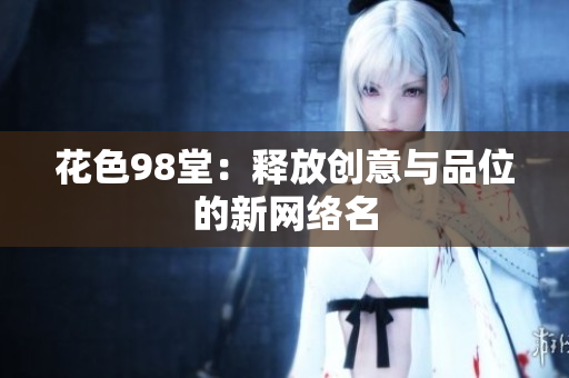 花色98堂：释放创意与品位的新网络名