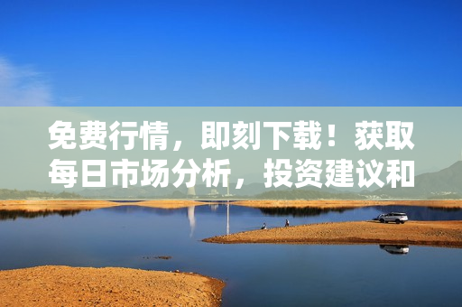 免费行情，即刻下载！获取每日市场分析，投资建议和财经新闻。