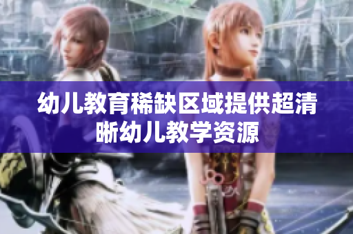 幼儿教育稀缺区域提供超清晰幼儿教学资源