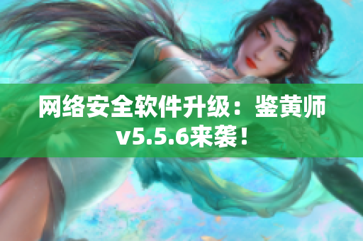 网络安全软件升级：鉴黄师v5.5.6来袭！