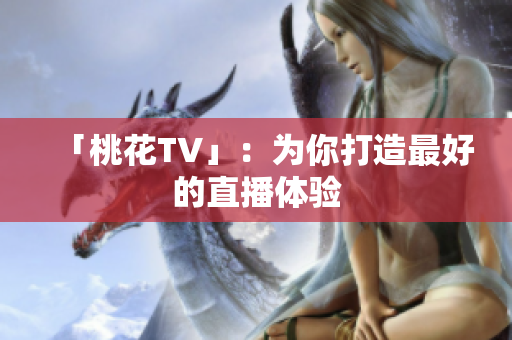 「桃花TV」：为你打造最好的直播体验