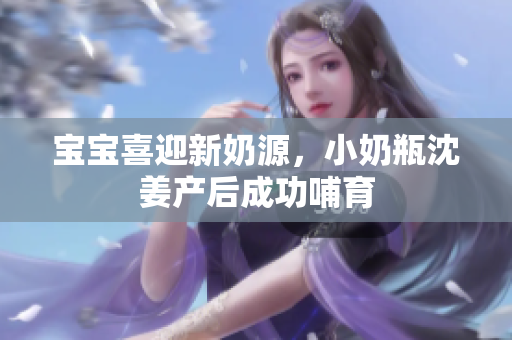 宝宝喜迎新奶源，小奶瓶沈姜产后成功哺育