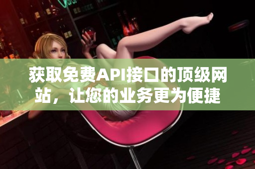 获取免费API接口的顶级网站，让您的业务更为便捷
