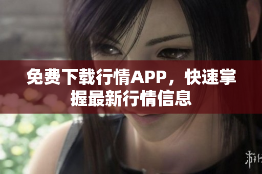 免费下载行情APP，快速掌握最新行情信息
