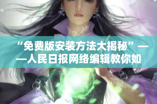“免费版安装方法大揭秘”——人民日报网络编辑教你如何轻松安装！