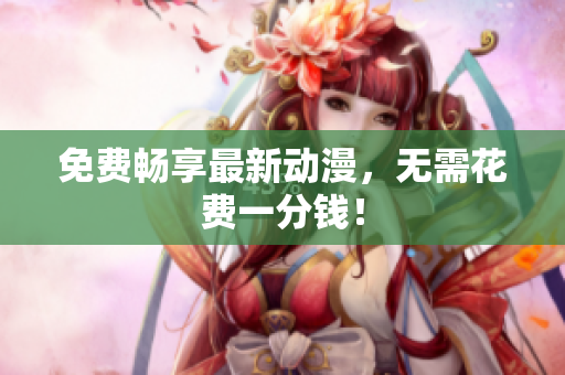 免费畅享最新动漫，无需花费一分钱！