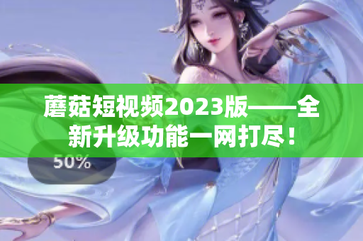 蘑菇短视频2023版——全新升级功能一网打尽！