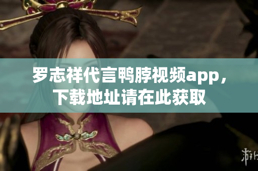 罗志祥代言鸭脖视频app，下载地址请在此获取