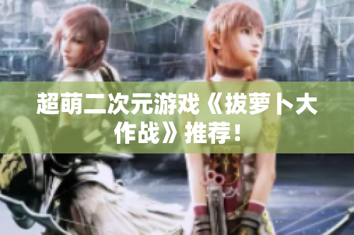 超萌二次元游戏《拔萝卜大作战》推荐！
