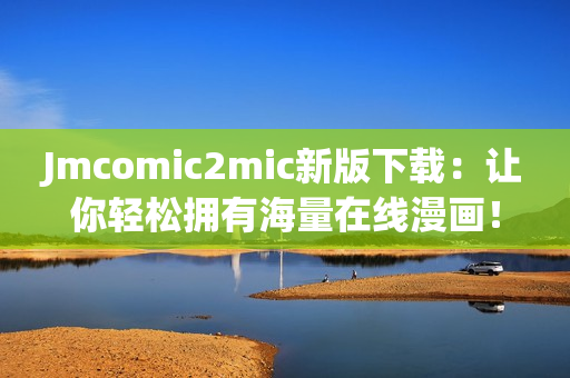 Jmcomic2mic新版下载：让你轻松拥有海量在线漫画！