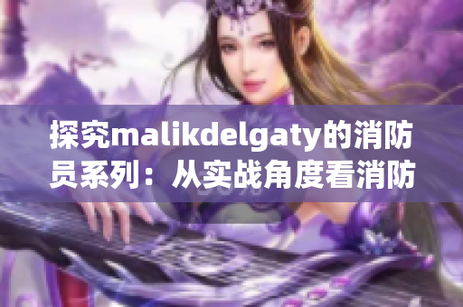 探究malikdelgaty的消防员系列：从实战角度看消防员的工作与责任