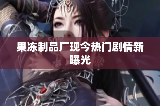 果冻制品厂现今热门剧情新曝光
