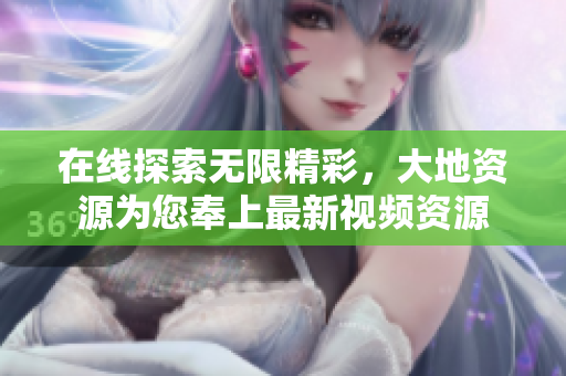 在线探索无限精彩，大地资源为您奉上最新视频资源