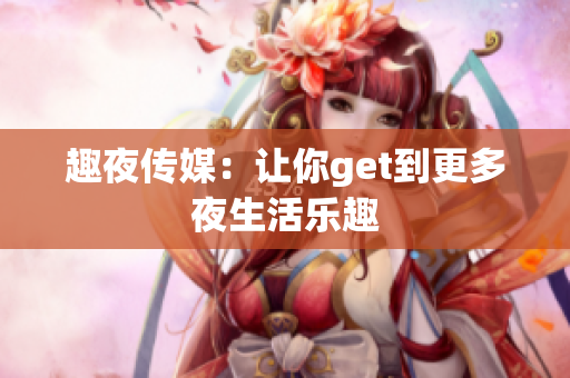 趣夜传媒：让你get到更多夜生活乐趣