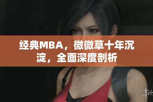 经典MBA，微微草十年沉淀，全面深度剖析