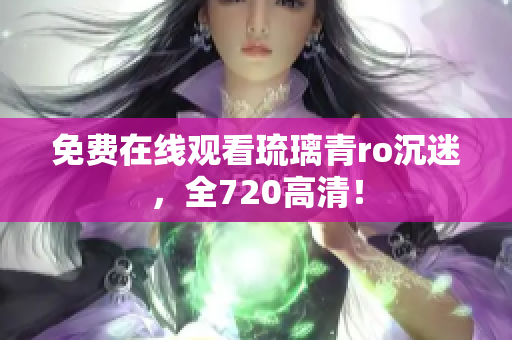 免费在线观看琉璃青ro沉迷，全720高清！