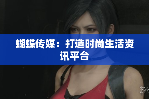 蝴蝶传媒：打造时尚生活资讯平台