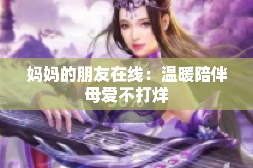 妈妈的朋友在线：温暖陪伴母爱不打烊