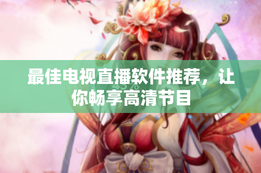 最佳电视直播软件推荐，让你畅享高清节目