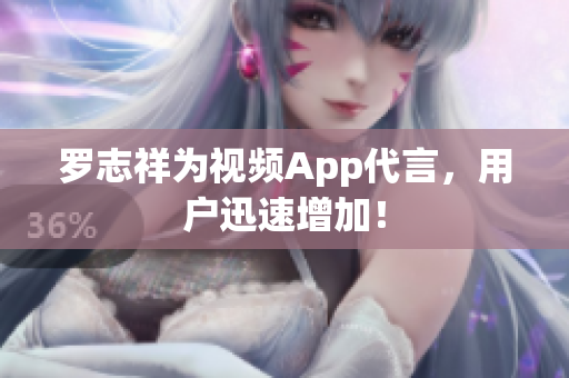 罗志祥为视频App代言，用户迅速增加！