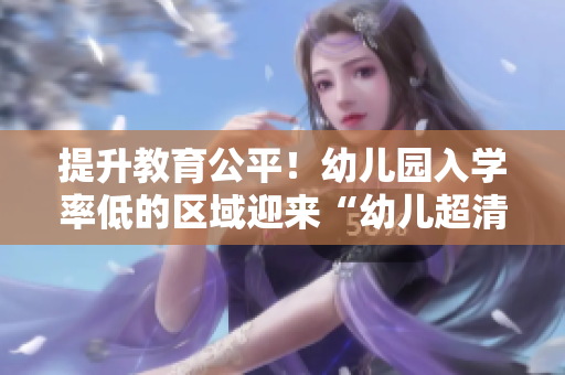 提升教育公平！幼儿园入学率低的区域迎来“幼儿超清计划”