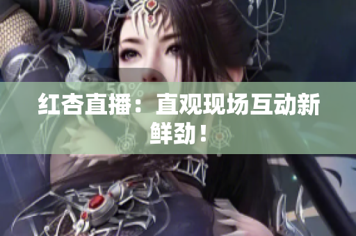 红杏直播：直观现场互动新鲜劲！