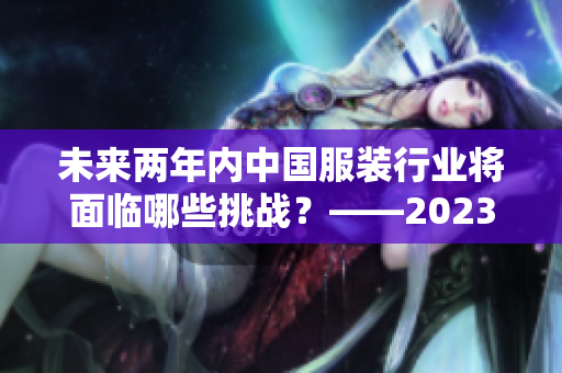 未来两年内中国服装行业将面临哪些挑战？——2023国产与欧洲尺码的对比