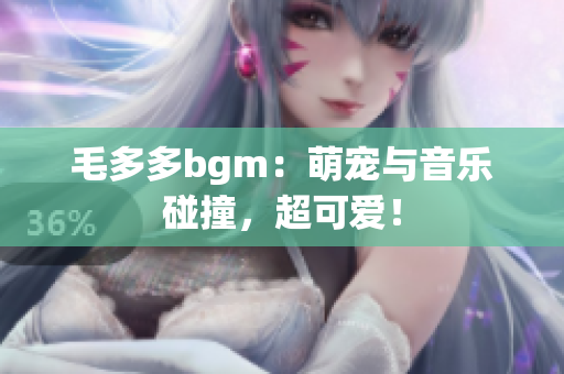 毛多多bgm：萌宠与音乐碰撞，超可爱！