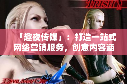 「趣夜传媒」：打造一站式网络营销服务，创意内容涵盖社交、互联网、制作等多领域