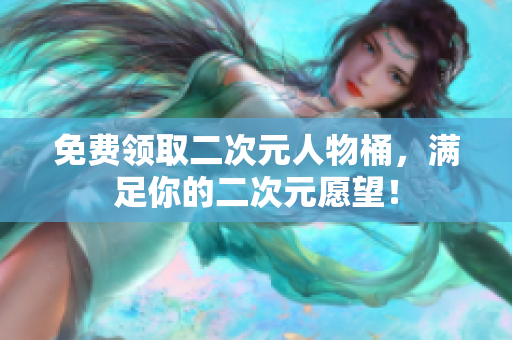 免费领取二次元人物桶，满足你的二次元愿望！