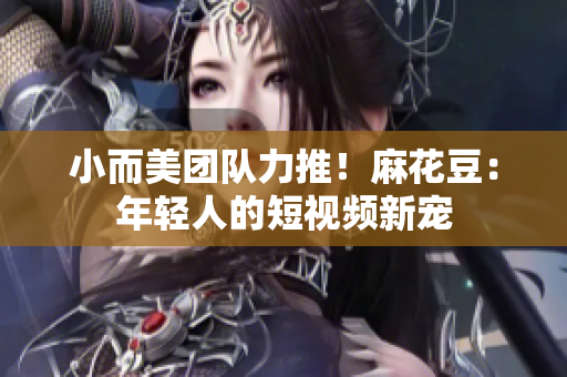 小而美团队力推！麻花豆：年轻人的短视频新宠