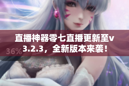 直播神器零七直播更新至v3.2.3，全新版本来袭！