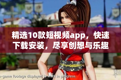 精选10款短视频app，快速下载安装，尽享创想与乐趣