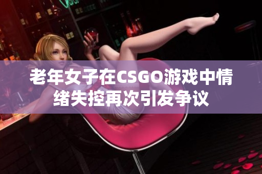 老年女子在CSGO游戏中情绪失控再次引发争议