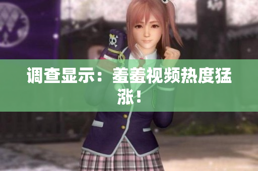调查显示：羞羞视频热度猛涨！
