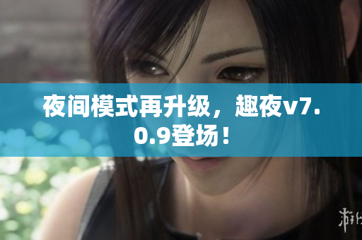 夜间模式再升级，趣夜v7.0.9登场！