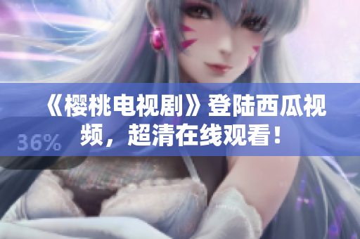 《樱桃电视剧》登陆西瓜视频，超清在线观看！