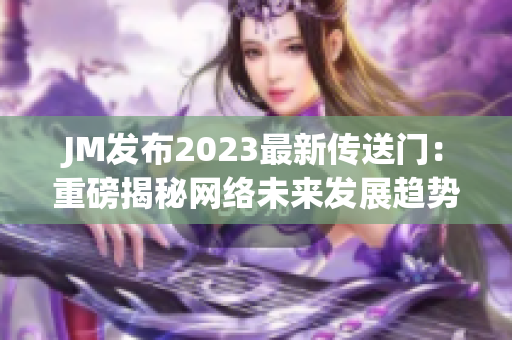 JM发布2023最新传送门：重磅揭秘网络未来发展趋势