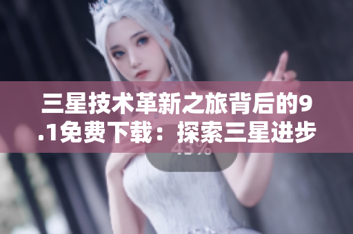 三星技术革新之旅背后的9.1免费下载：探索三星进步奖的奥秘