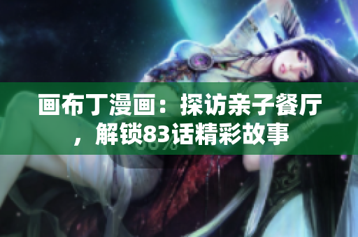 画布丁漫画：探访亲子餐厅，解锁83话精彩故事